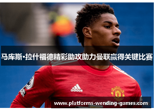 马库斯·拉什福德精彩助攻助力曼联赢得关键比赛 马库斯·拉什福德精彩助攻助力曼联赢得关键比赛