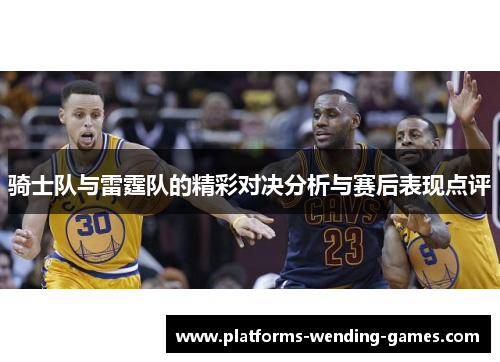 骑士队与雷霆队的精彩对决分析与赛后表现点评 骑士队与雷霆队的精彩对决分析与赛后表现点评