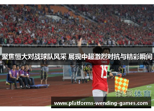 聚焦恒大对战球队风采 展现中超激烈对抗与精彩瞬间 聚焦恒大对战球队风采 展现中超激烈对抗与精彩瞬间