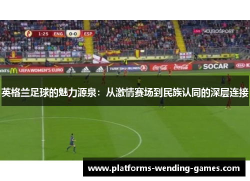 英格兰足球的魅力源泉：从激情赛场到民族认同的深层连接