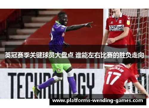 英冠赛季关键球员大盘点 谁能左右比赛的胜负走向