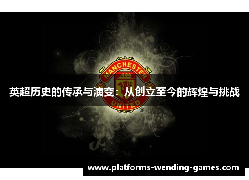英超历史的传承与演变：从创立至今的辉煌与挑战
