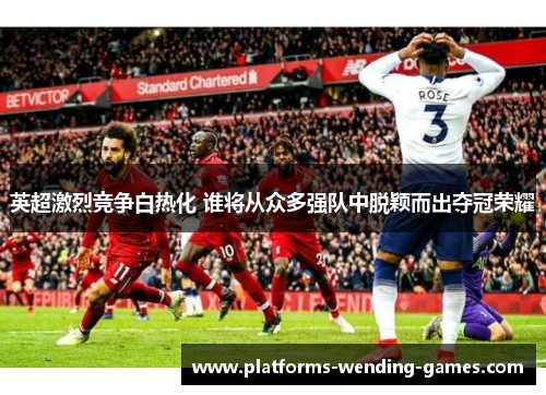 英超激烈竞争白热化 谁将从众多强队中脱颖而出夺冠荣耀