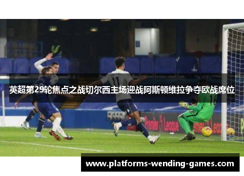 英超第29轮焦点之战切尔西主场迎战阿斯顿维拉争夺欧战席位