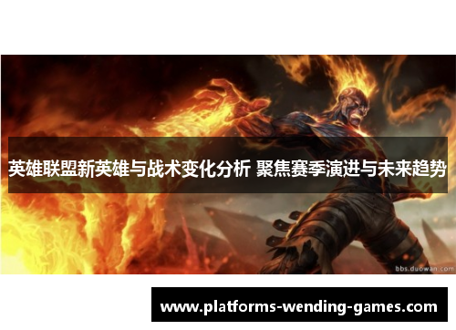 英雄联盟新英雄与战术变化分析 聚焦赛季演进与未来趋势