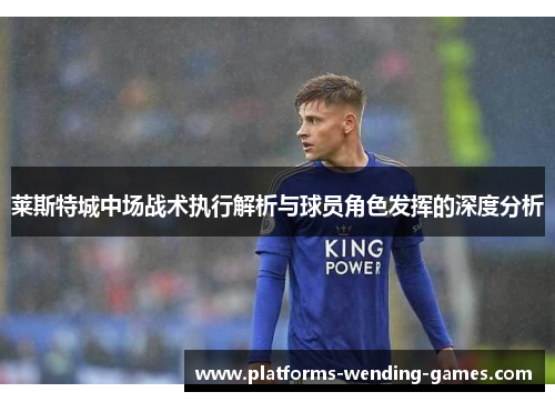 莱斯特城中场战术执行解析与球员角色发挥的深度分析
