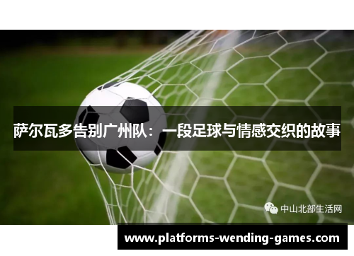 萨尔瓦多告别广州队:一段足球与情感交织的故事 萨尔瓦多告别广州队:一段足球与情感交织的故事