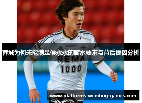蓉城为何未能满足侯永永的薪水要求与背后原因分析 蓉城为何未能满足侯永永的薪水要求与背后原因分析