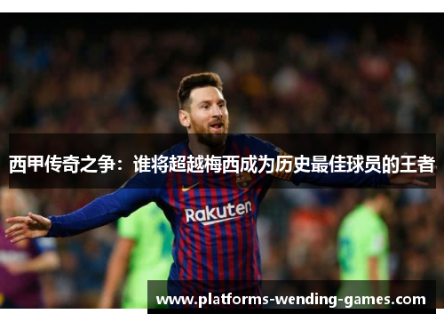 西甲传奇之争：谁将超越梅西成为历史最佳球员的王者