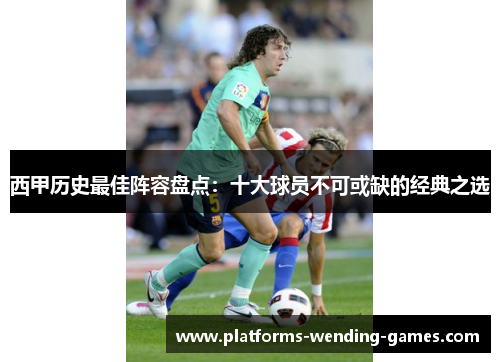 西甲历史最佳阵容盘点:十大球员不可或缺的经典之选 西甲历史最佳阵容盘点:十大球员不可或缺的经典之选