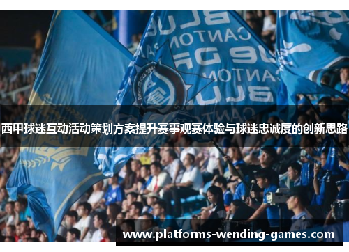 西甲球迷互动活动策划方案提升赛事观赛体验与球迷忠诚度的创新思路 西甲球迷互动活动策划方案提升赛事观赛体验与球迷忠诚度的创新思路