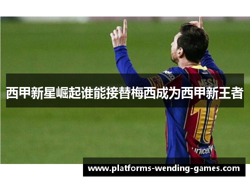 西甲新星崛起谁能接替梅西成为西甲新王者