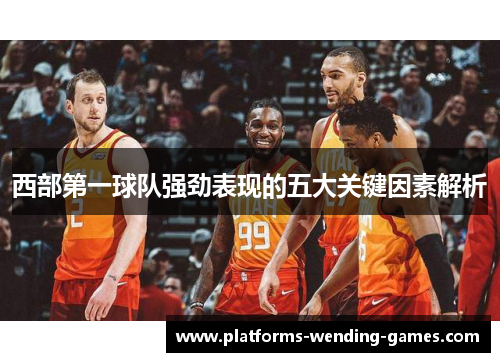 西部第一球队强劲表现的五大关键因素解析 西部第一球队强劲表现的五大关键因素解析