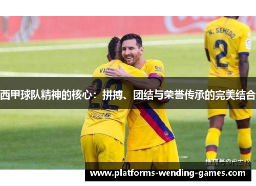 西甲球队精神的核心：拼搏、团结与荣誉传承的完美结合