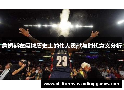 詹姆斯在篮球历史上的伟大贡献与时代意义分析 詹姆斯在篮球历史上的伟大贡献与时代意义分析