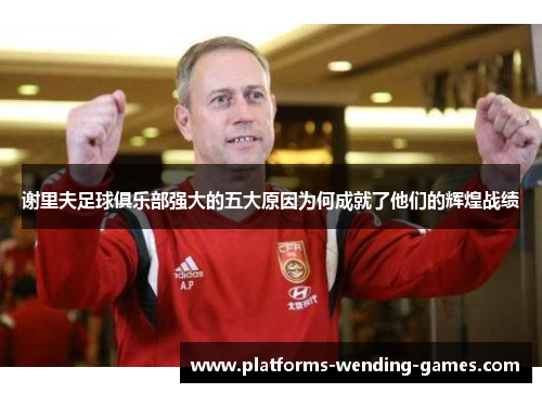 谢里夫足球俱乐部强大的五大原因为何成就了他们的辉煌战绩