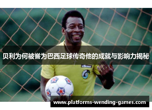 贝利为何被誉为巴西足球传奇他的成就与影响力揭秘