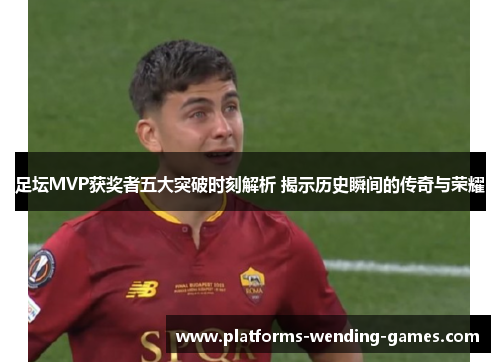 足坛MVP获奖者五大突破时刻解析 揭示历史瞬间的传奇与荣耀