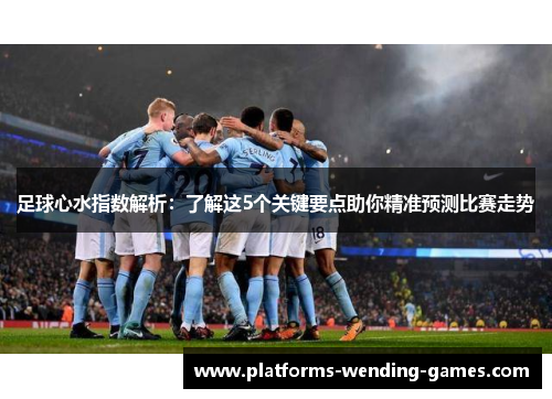 足球心水指数解析：了解这5个关键要点助你精准预测比赛走势