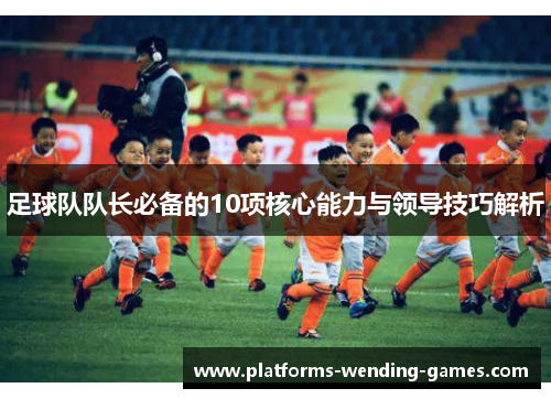 足球队队长必备的10项核心能力与领导技巧解析