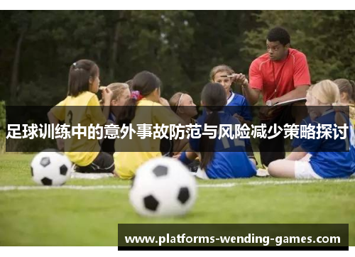 足球训练中的意外事故防范与风险减少策略探讨