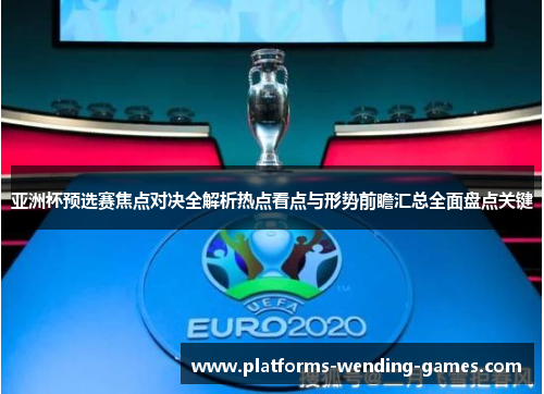 亚洲杯预选赛焦点对决全解析热点看点与形势前瞻汇总全面盘点关键 亚洲杯预选赛焦点对决全解析热点看点与形势前瞻汇总全面盘点关键