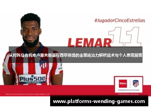 从对阵马竞看库卢塞夫斯基在西甲赛场的全面统治力解析战术与个人表现层面 从对阵马竞看库卢塞夫斯基在西甲赛场的全面统治力解析战术与个人表现层面