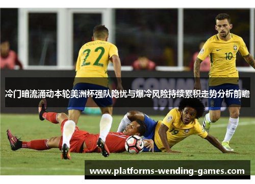 冷门暗流涌动本轮美洲杯强队隐忧与爆冷风险持续累积走势分析前瞻 冷门暗流涌动本轮美洲杯强队隐忧与爆冷风险持续累积走势分析前瞻
