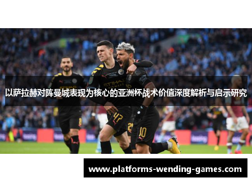以萨拉赫对阵曼城表现为核心的亚洲杯战术价值深度解析与启示研究