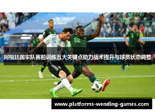 阿根廷国家队赛前训练五大关键点助力战术提升与球员状态调整 阿根廷国家队赛前训练五大关键点助力战术提升与球员状态调整