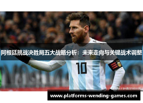 阿根廷挑战决胜局五大战略分析:未来走向与关键战术调整 阿根廷挑战决胜局五大战略分析:未来走向与关键战术调整