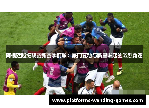 阿根廷超级联赛新赛季前瞻：豪门变动与新星崛起的激烈角逐