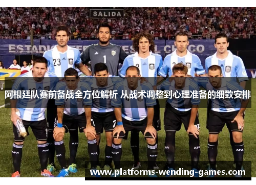 阿根廷队赛前备战全方位解析 从战术调整到心理准备的细致安排 阿根廷队赛前备战全方位解析 从战术调整到心理准备的细致安排