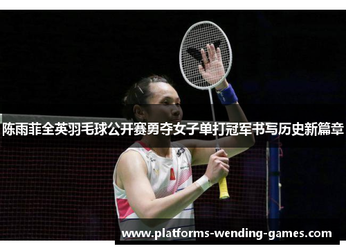 陈雨菲全英羽毛球公开赛勇夺女子单打冠军书写历史新篇章 陈雨菲全英羽毛球公开赛勇夺女子单打冠军书写历史新篇章