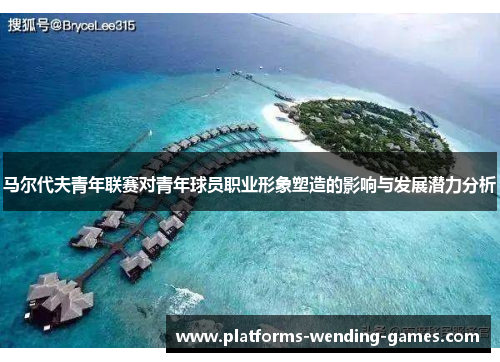 马尔代夫青年联赛对青年球员职业形象塑造的影响与发展潜力分析 马尔代夫青年联赛对青年球员职业形象塑造的影响与发展潜力分析