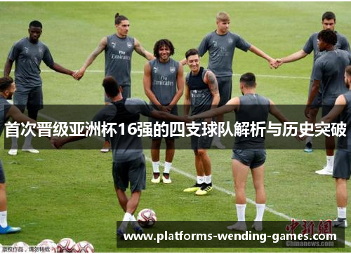 首次晋级亚洲杯16强的四支球队解析与历史突破