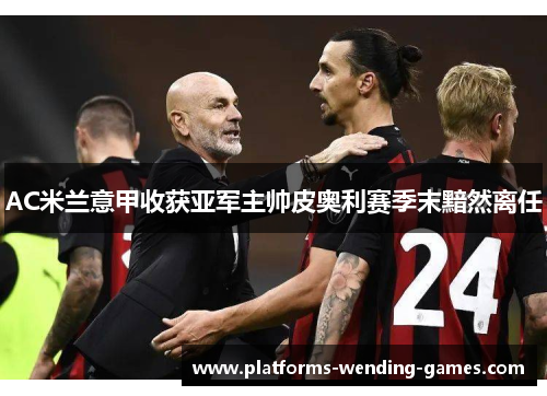 AC米兰意甲收获亚军主帅皮奥利赛季末黯然离任