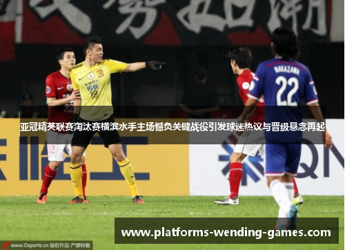 亚冠精英联赛淘汰赛横滨水手主场憾负关键战役引发球迷热议与晋级悬念再起 亚冠精英联赛淘汰赛横滨水手主场憾负关键战役引发球迷热议与晋级悬念再起