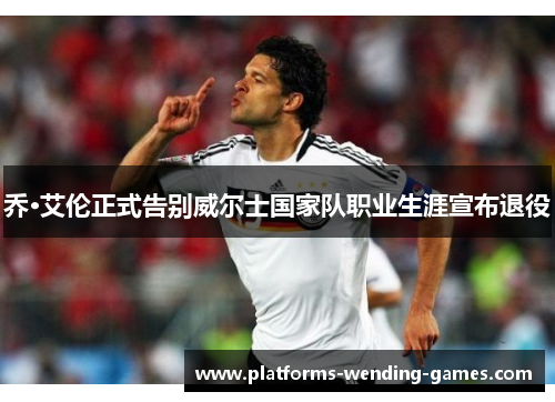 乔·艾伦正式告别威尔士国家队职业生涯宣布退役 乔·艾伦正式告别威尔士国家队职业生涯宣布退役