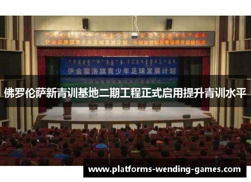 佛罗伦萨新青训基地二期工程正式启用提升青训水平