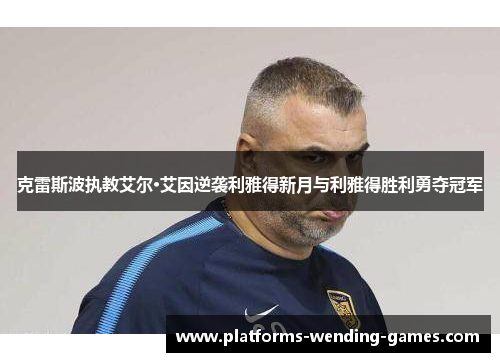 克雷斯波执教艾尔·艾因逆袭利雅得新月与利雅得胜利勇夺冠军
