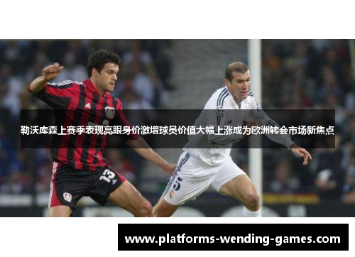 勒沃库森上赛季表现亮眼身价激增球员价值大幅上涨成为欧洲转会市场新焦点