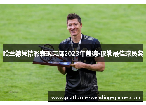 哈兰德凭精彩表现荣膺2023年盖德·穆勒最佳球员奖