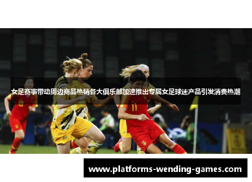 女足赛事带动周边商品热销各大俱乐部加速推出专属女足球迷产品引发消费热潮