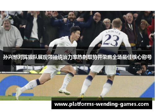孙兴慜对阵狼队展现领袖统治力率热刺取势并荣膺全场最佳核心称号